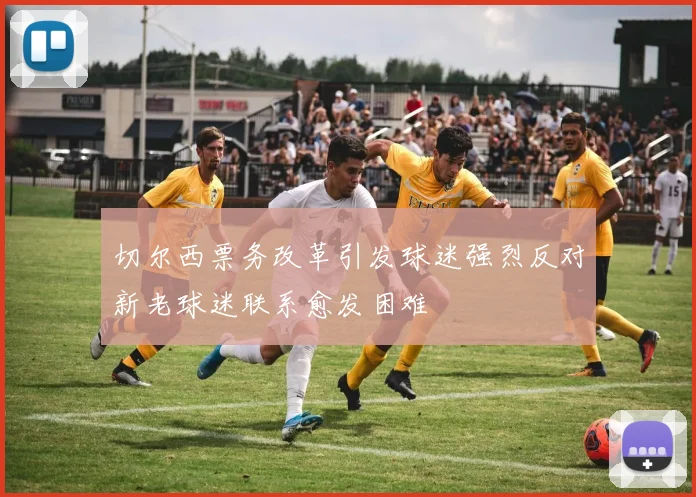 切尔西票务改革引发球迷强烈反对新老球迷联系愈发困难