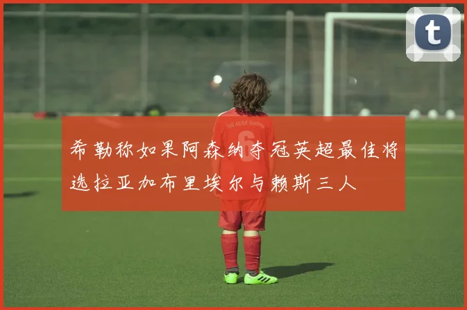 希勒称如果阿森纳夺冠英超最佳将选拉亚加布里埃尔与赖斯三人