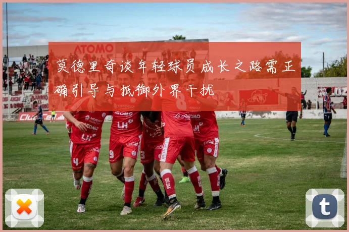 莫德里奇谈年轻球员成长之路需正确引导与抵御外界干扰