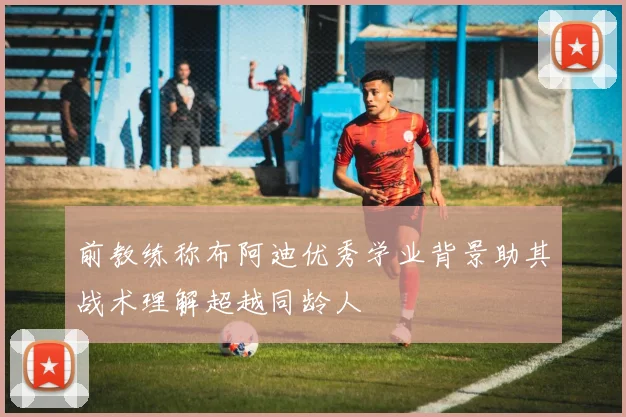前教练称布阿迪优秀学业背景助其战术理解超越同龄人