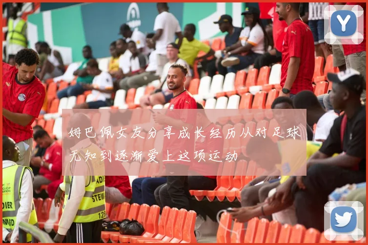姆巴佩女友分享成长经历从对足球无知到逐渐爱上这项运动
