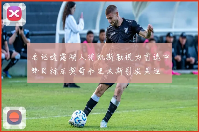 名记透露湖人将凯斯勒视为首选中锋目标东契奇和里夫斯引发关注