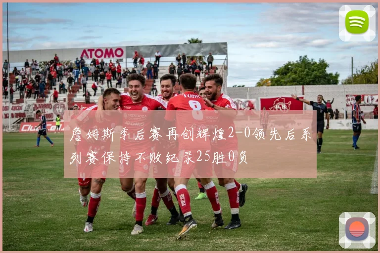 詹姆斯季后赛再创辉煌2-0领先后系列赛保持不败纪录25胜0负