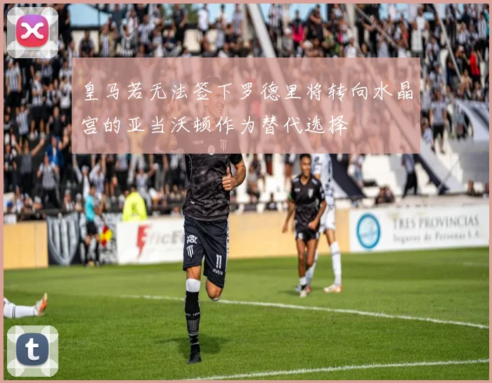 皇马若无法签下罗德里将转向水晶宫的亚当沃顿作为替代选择
