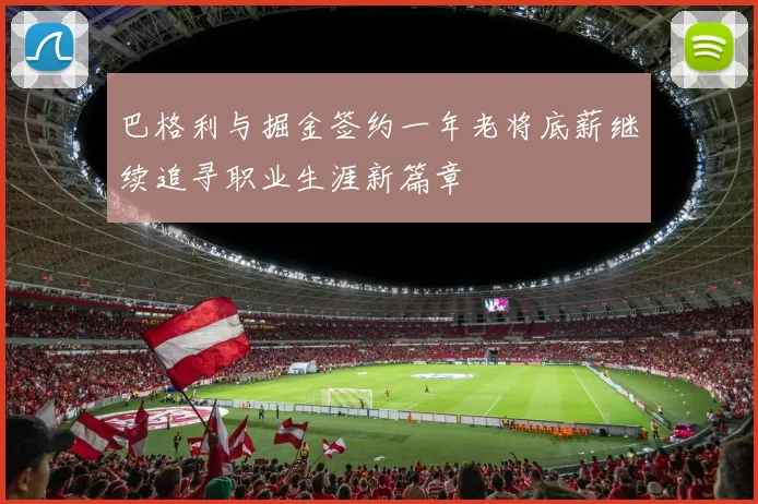 巴格利与掘金签约一年老将底薪继续追寻职业生涯新篇章