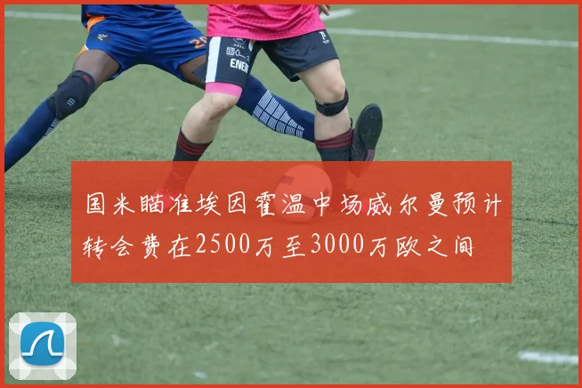 国米瞄准埃因霍温中场威尔曼预计转会费在2500万至3000万欧之间