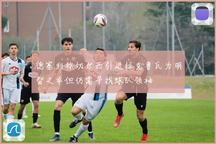 德塞利称切尔西引进拉克鲁瓦为明智之举但仍需寻找球队领袖