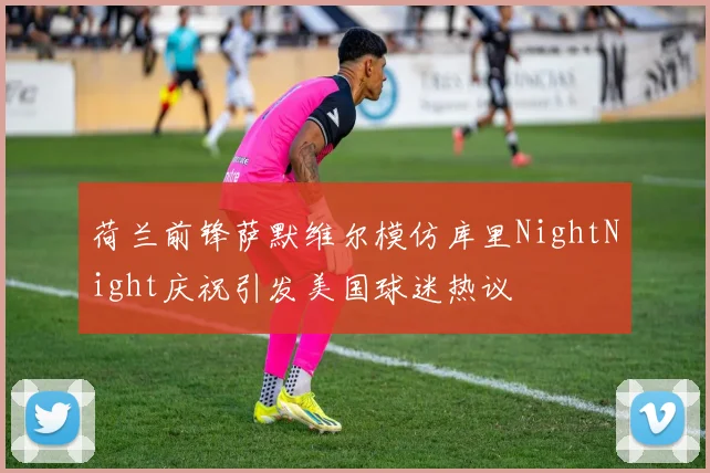 荷兰前锋萨默维尔模仿库里NightNight庆祝引发美国球迷热议